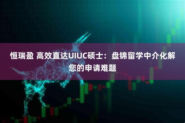 恒瑞盈 高效直达UIUC硕士：盘锦留学中介化解您的申请难题
