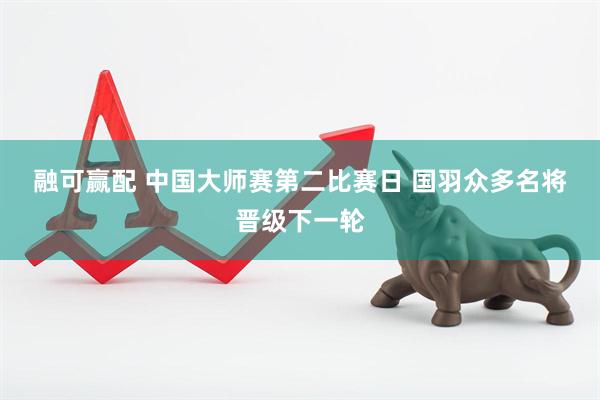 融可赢配 中国大师赛第二比赛日 国羽众多名将晋级下一轮