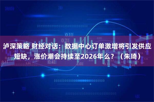 泸深策略 财经对话：数据中心订单激增将引发供应短缺，涨价潮会持续至2026年么？（朱琦）