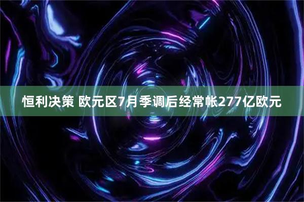 恒利决策 欧元区7月季调后经常帐277亿欧元