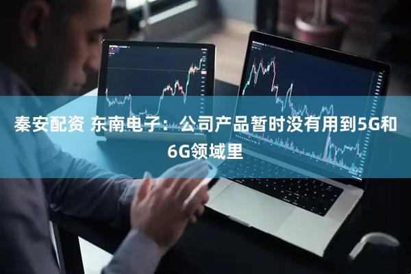 秦安配资 东南电子：公司产品暂时没有用到5G和6G领域里