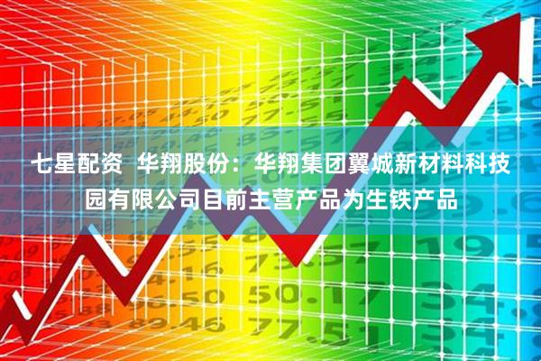 七星配资  华翔股份：华翔集团翼城新材料科技园有限公司目前主营产品为生铁产品