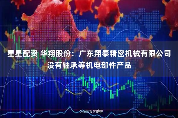 星星配资 华翔股份：广东翔泰精密机械有限公司没有轴承等机电部件产品