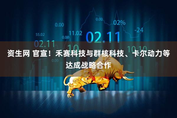 资生网 官宣！禾赛科技与群核科技、卡尔动力等达成战略合作