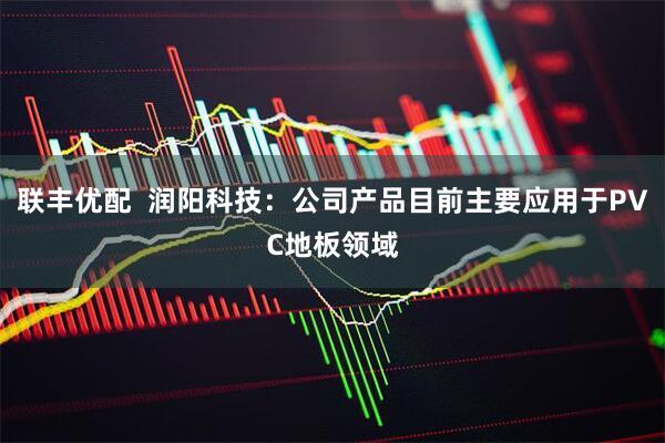 联丰优配  润阳科技：公司产品目前主要应用于PVC地板领域