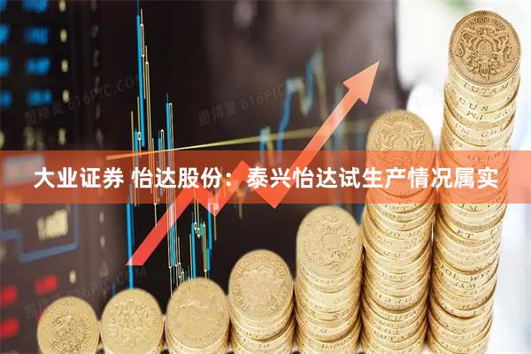 大业证券 怡达股份：泰兴怡达试生产情况属实