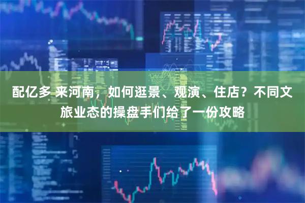 配亿多 来河南，如何逛景、观演、住店？不同文旅业态的操盘手们给了一份攻略