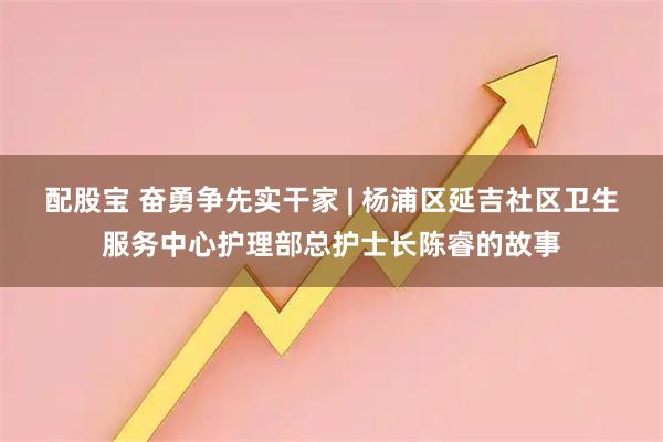 配股宝 奋勇争先实干家 | 杨浦区延吉社区卫生服务中心护理部总护士长陈睿的故事