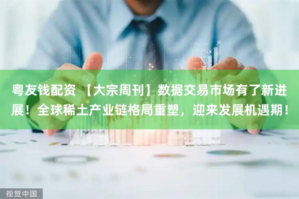 粤友钱配资 【大宗周刊】数据交易市场有了新进展！全球稀土产业链格局重塑，迎来发展机遇期！