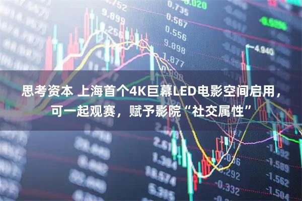 思考资本 上海首个4K巨幕LED电影空间启用，可一起观赛，赋予影院“社交属性”