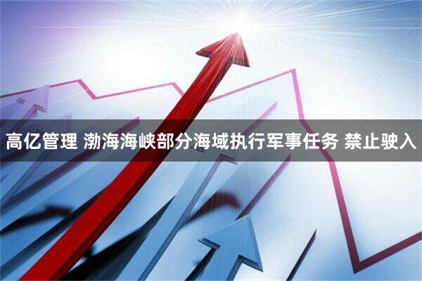 高亿管理 渤海海峡部分海域执行军事任务 禁止驶入