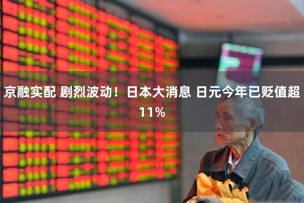 京融实配 剧烈波动！日本大消息 日元今年已贬值超11%