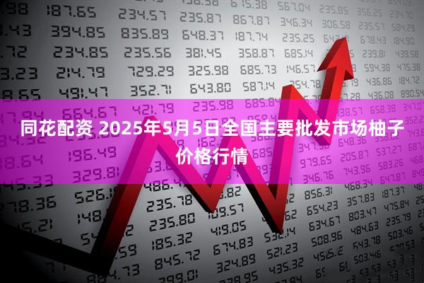 同花配资 2025年5月5日全国主要批发市场柚子价格行情
