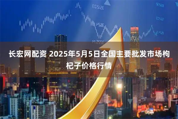 长宏网配资 2025年5月5日全国主要批发市场枸杞子价格行情