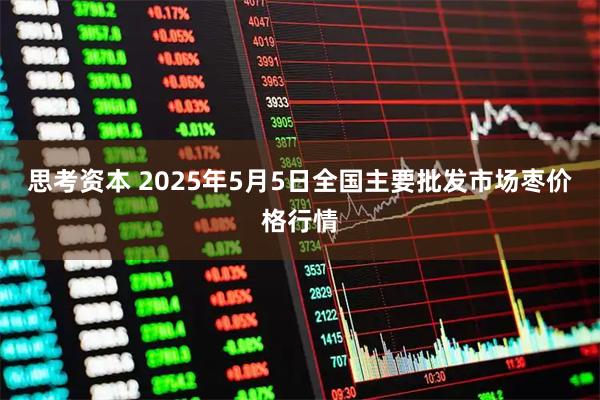思考资本 2025年5月5日全国主要批发市场枣价格行情