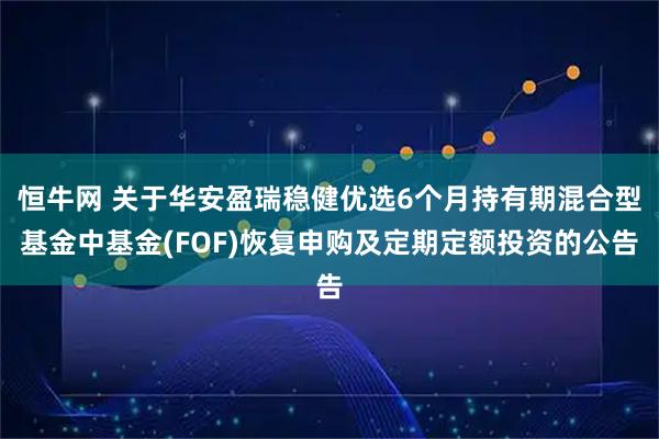 恒牛网 关于华安盈瑞稳健优选6个月持有期混合型基金中基金(FOF)恢复申购及定期定额投资的公告