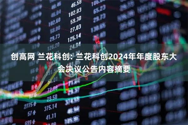 创高网 兰花科创: 兰花科创2024年年度股东大会决议公告内容摘要