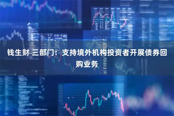 钱生财 三部门：支持境外机构投资者开展债券回购业务
