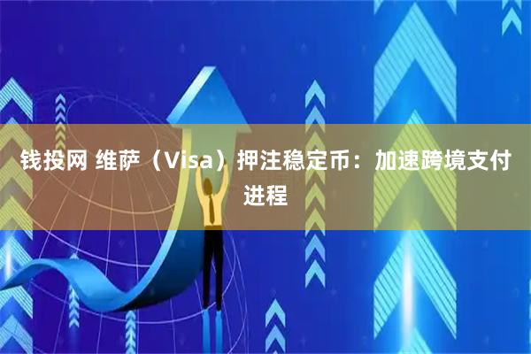 钱投网 维萨（Visa）押注稳定币：加速跨境支付进程