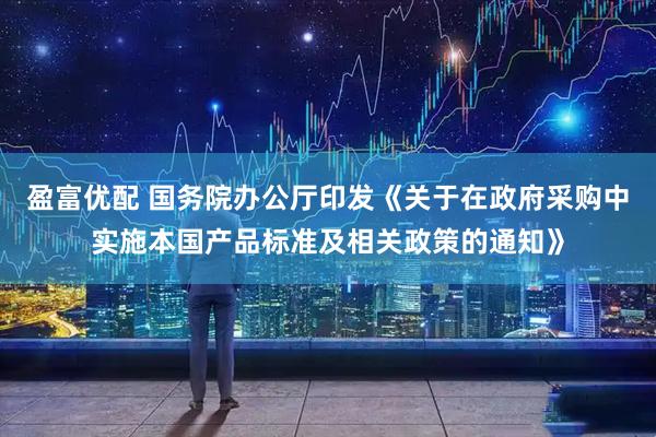 盈富优配 国务院办公厅印发《关于在政府采购中实施本国产品标准及相关政策的通知》