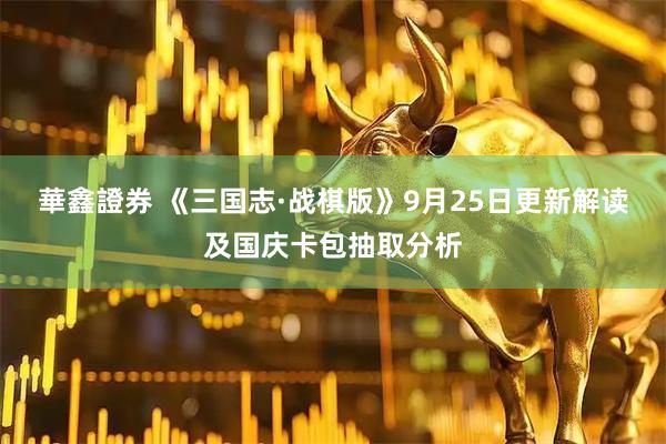 華鑫證券 《三国志·战棋版》9月25日更新解读及国庆卡包抽取分析