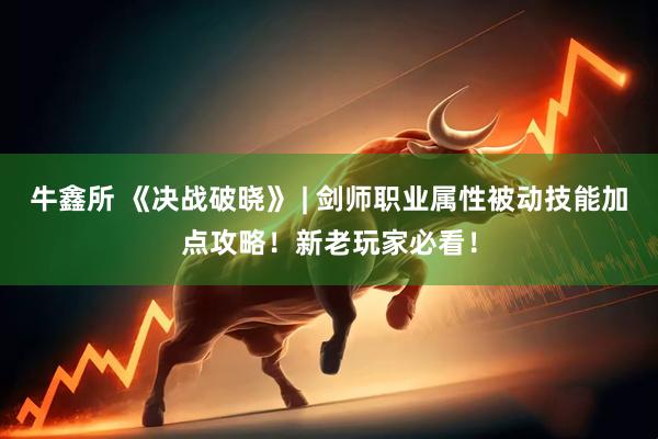 牛鑫所 《决战破晓》 | 剑师职业属性被动技能加点攻略！新老玩家必看！