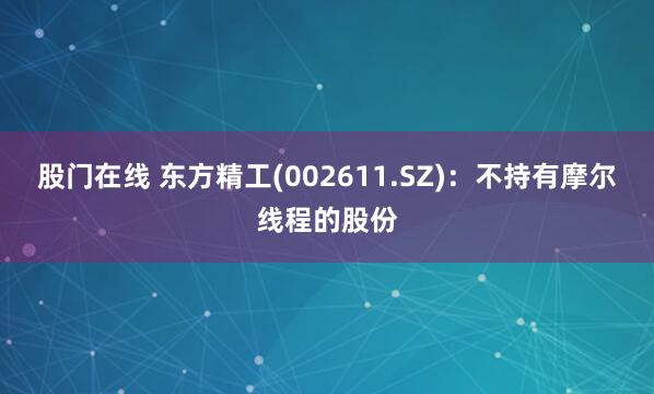 股门在线 东方精工(002611.SZ)：不持有摩尔线程的股份