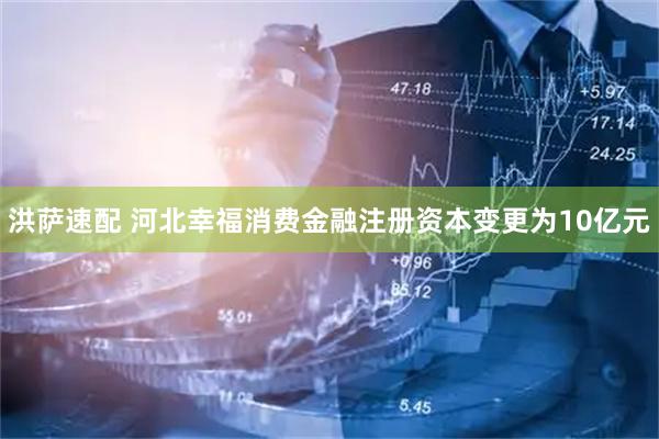 洪萨速配 河北幸福消费金融注册资本变更为10亿元