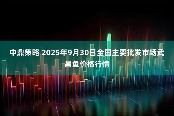 中鼎策略 2025年9月30日全国主要批发市场武昌鱼价格行情