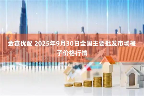 金鑫优配 2025年9月30日全国主要批发市场橙子价格行情