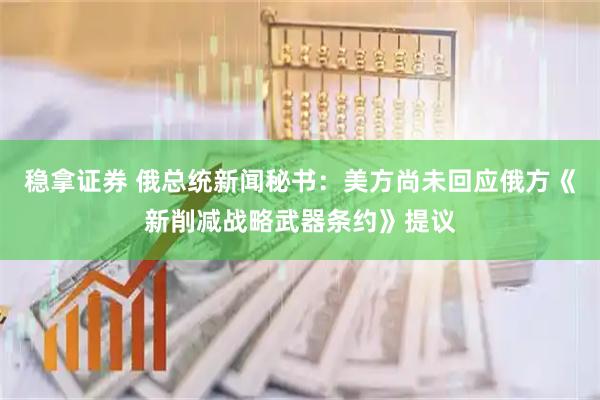 稳拿证券 俄总统新闻秘书：美方尚未回应俄方《新削减战略武器条约》提议