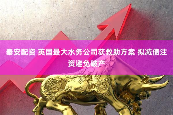 秦安配资 英国最大水务公司获救助方案 拟减债注资避免破产