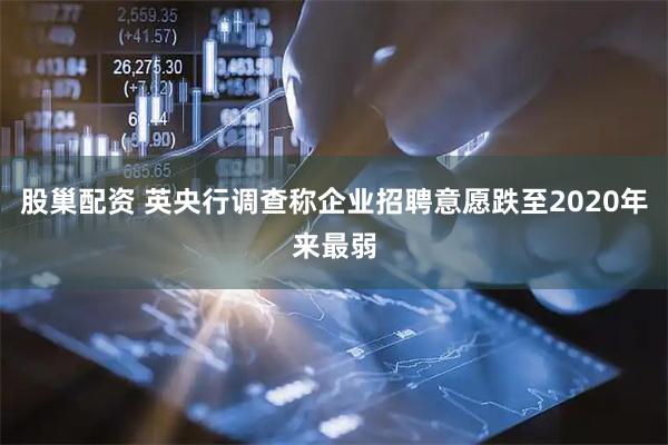 股巢配资 英央行调查称企业招聘意愿跌至2020年来最弱