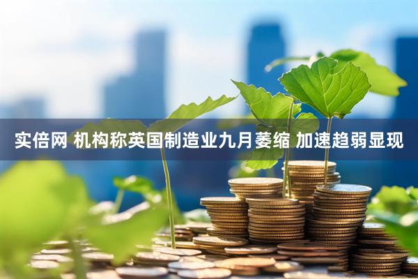 实倍网 机构称英国制造业九月萎缩 加速趋弱显现