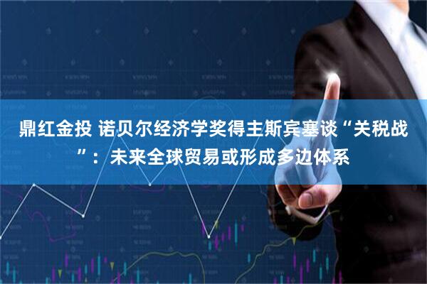 鼎红金投 诺贝尔经济学奖得主斯宾塞谈“关税战”：未来全球贸易或形成多边体系