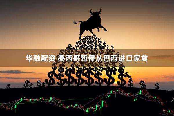 华融配资 墨西哥暂停从巴西进口家禽