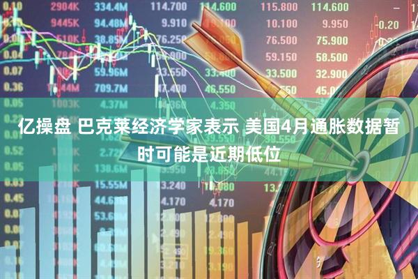 亿操盘 巴克莱经济学家表示 美国4月通胀数据暂时可能是近期低位