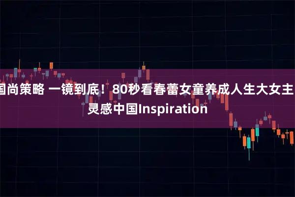 国尚策略 一镜到底！80秒看春蕾女童养成人生大女主丨灵感中国Inspiration