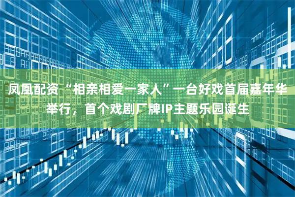 凤凰配资 “相亲相爱一家人”一台好戏首届嘉年华举行,首个戏剧厂牌IP主题乐园诞生