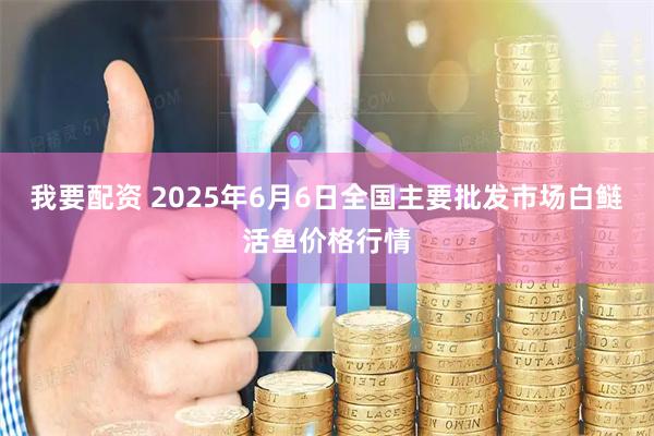 我要配资 2025年6月6日全国主要批发市场白鲢活鱼价格行情