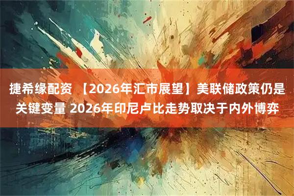 捷希缘配资 【2026年汇市展望】美联储政策仍是关键变量 2026年印尼卢比走势取决于内外博弈