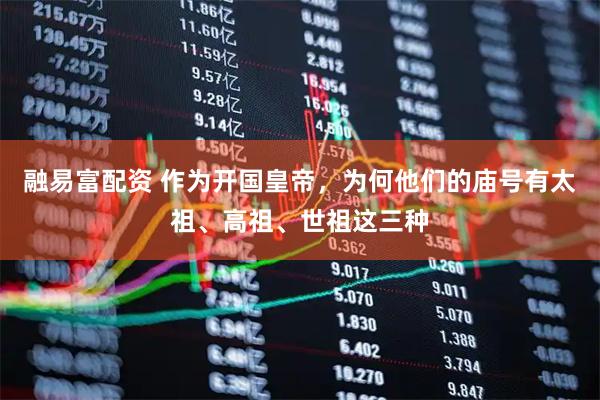 融易富配资 作为开国皇帝,为何他们的庙号有太祖、高祖、世祖这三种