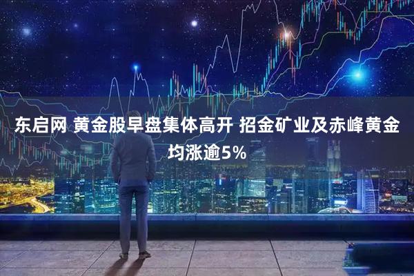 东启网 黄金股早盘集体高开 招金矿业及赤峰黄金均涨逾5%