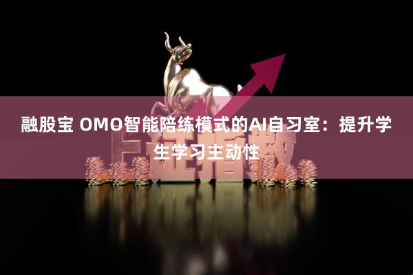 融股宝 OMO智能陪练模式的AI自习室：提升学生学习主动性
