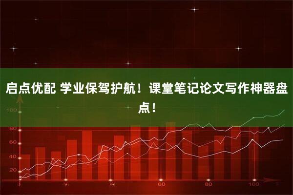 启点优配 学业保驾护航！课堂笔记论文写作神器盘点！