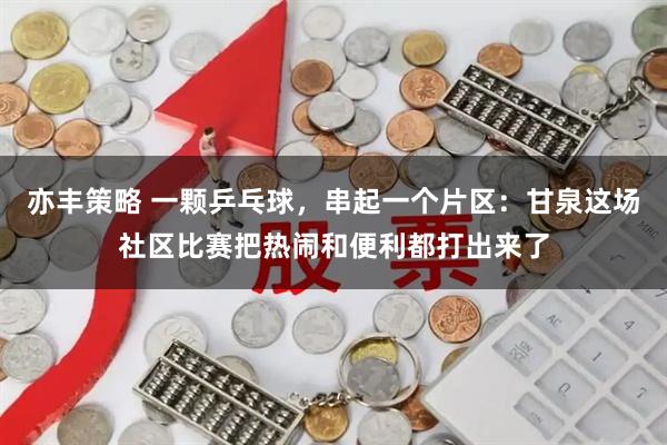 亦丰策略 一颗乒乓球,串起一个片区:甘泉这场社区比赛把热闹和便利都打出来了
