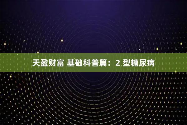 天盈财富 基础科普篇：2 型糖尿病