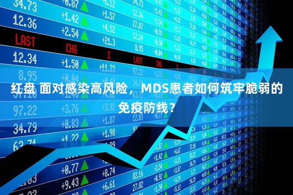红盘 面对感染高风险,MDS患者如何筑牢脆弱的免疫防线?