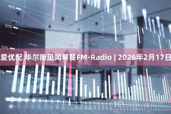 爱优配 华尔街见闻早餐FM-Radio | 2026年2月17日