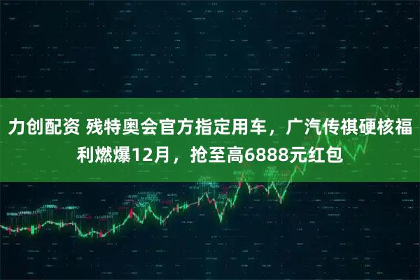 力创配资 残特奥会官方指定用车，广汽传祺硬核福利燃爆12月，抢至高6888元红包